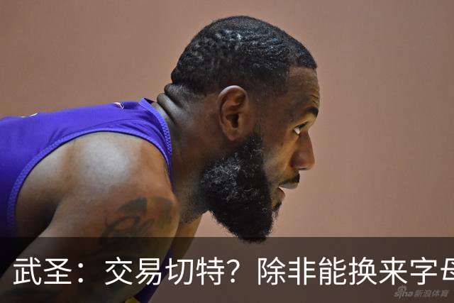 武圣：交易切特？除非能换来字母哥 否则他还有成长空间